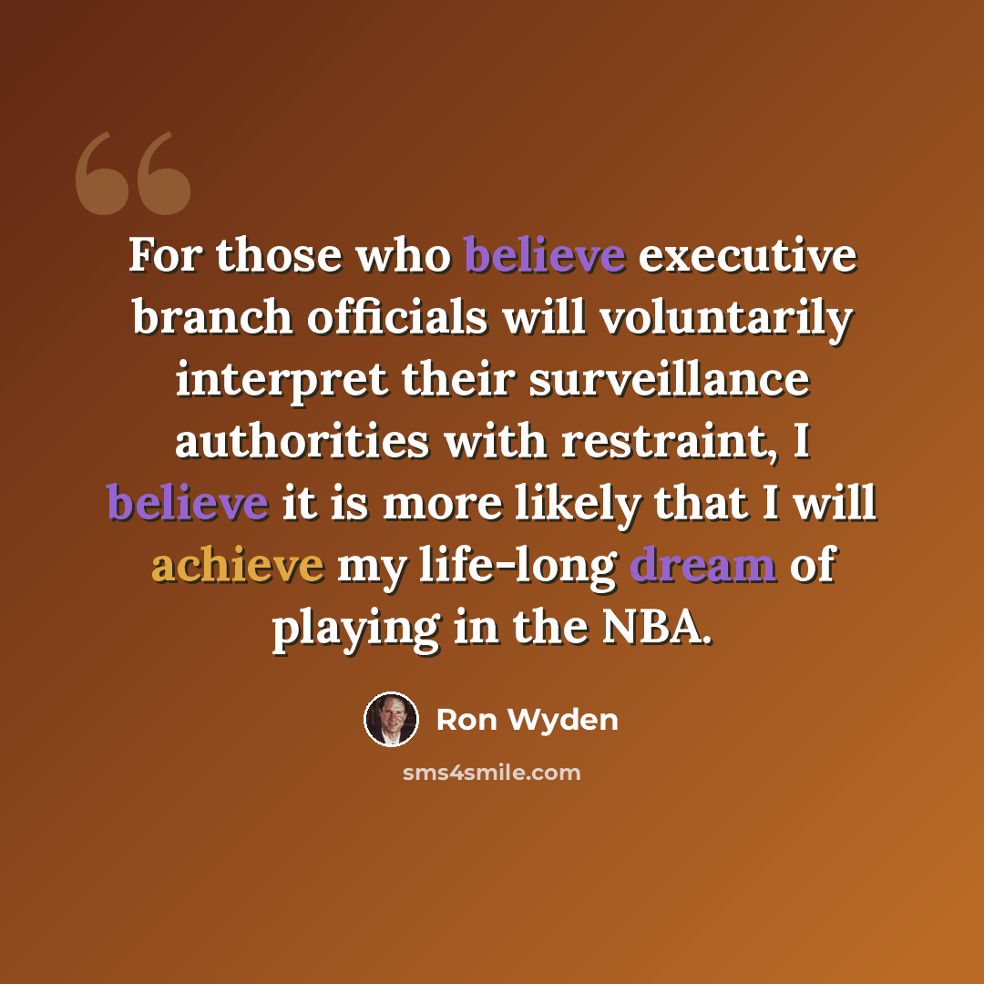 “For those who believe executive branch officials will voluntarily interpret their surveillance authorities with restraint, I believe it is more likely that I will achieve my life-long dream of playing in the NBA.” quote by Ron Wyden