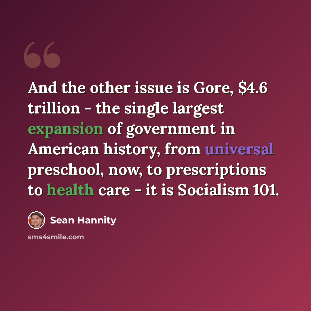 “And the other issue is Gore, $4.6 trillion - the single largest expansion of government in American history, from universal preschool, now, to prescriptions to health care - it is Socialism 101.” quote by Sean Hannity