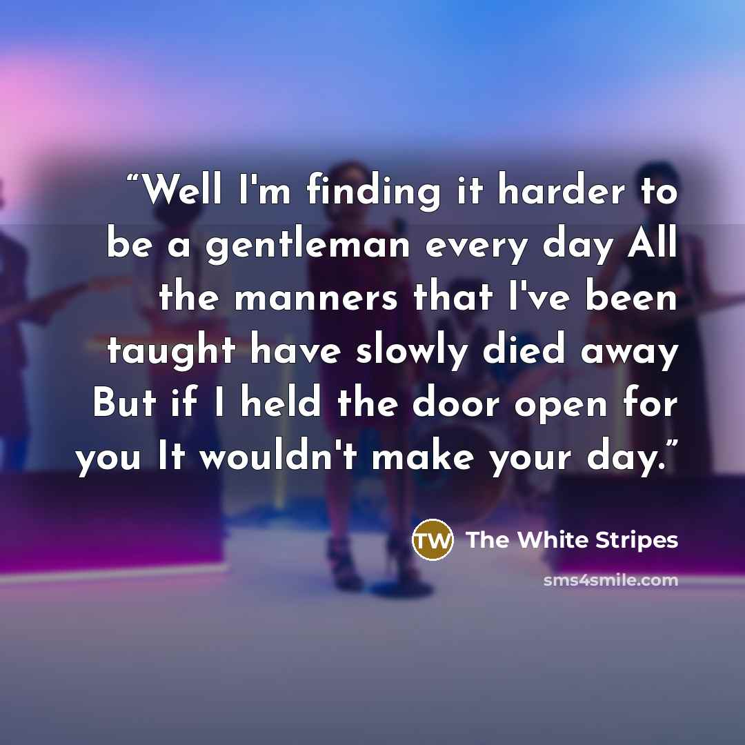 “Well I'm finding it harder to be a gentleman every day All the manners that I've been taught have slowly died away But if I held the door open for you It wouldn't make your day.” quote by The White Stripes