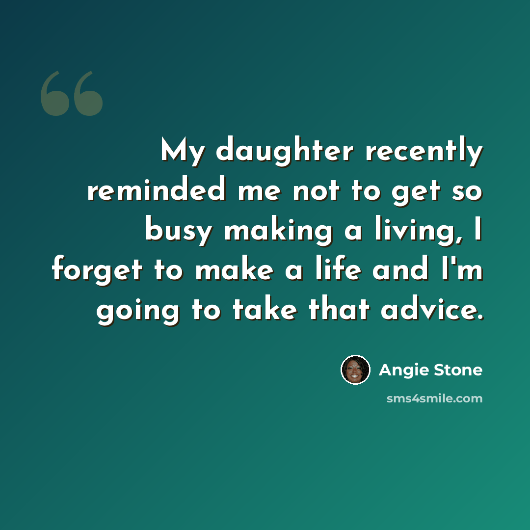 “My daughter recently reminded me not to get so busy making a living, I forget to make a life and I'm going to take that advice.” quote by Angie Stone