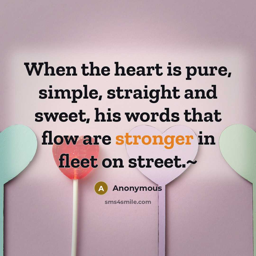 “When the heart is pure, simple, straight and sweet, his words that flow are stronger in fleet on street.~” quote by Anonymous