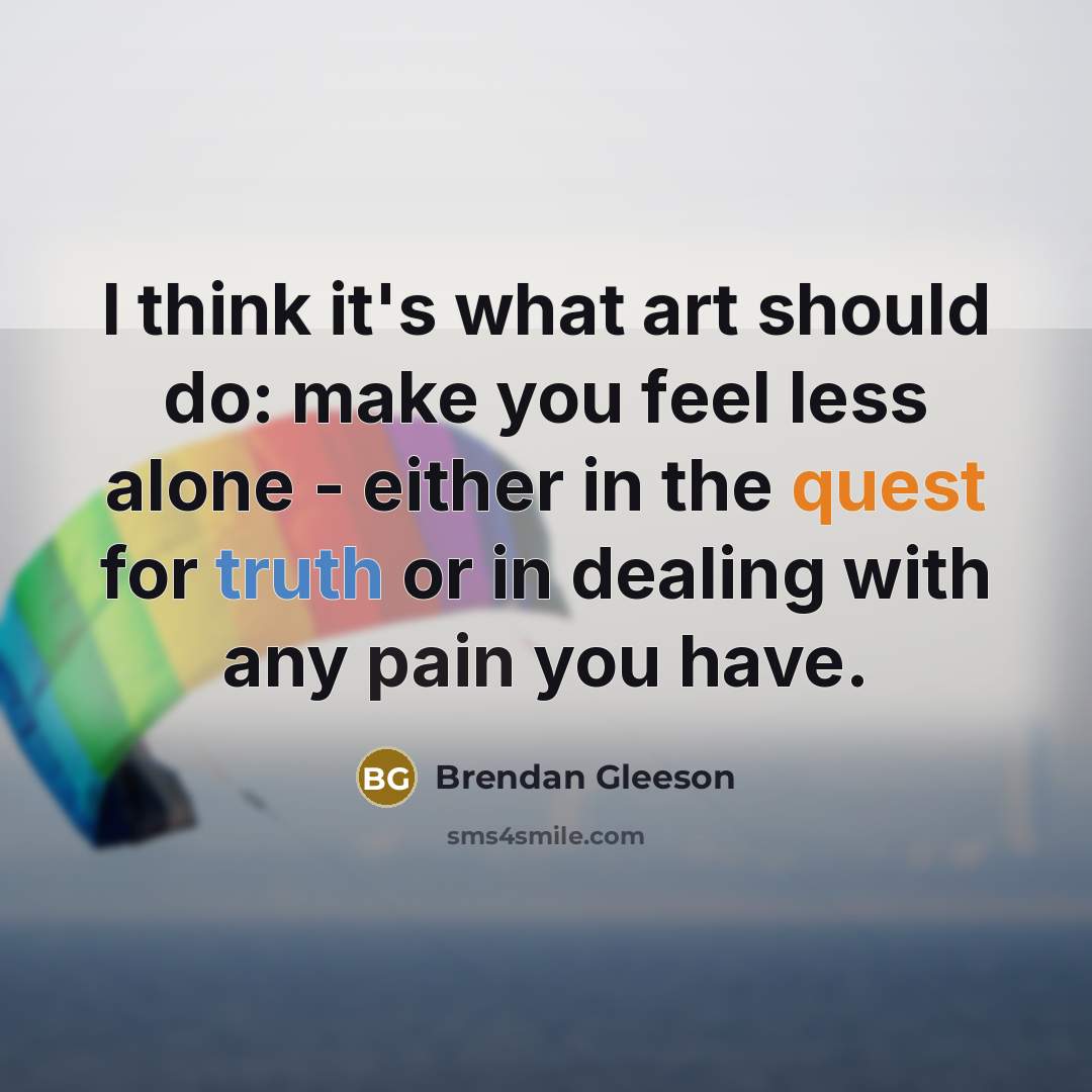 “I think it's what art should do: make you feel less alone - either in the quest for truth or in dealing with any pain you have.” quote by Brendan Gleeson