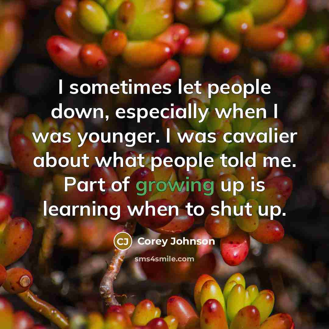 “I sometimes let people down, especially when I was younger. I was cavalier about what people told me. Part of growing up is learning when to shut up.” quote by Corey Johnson