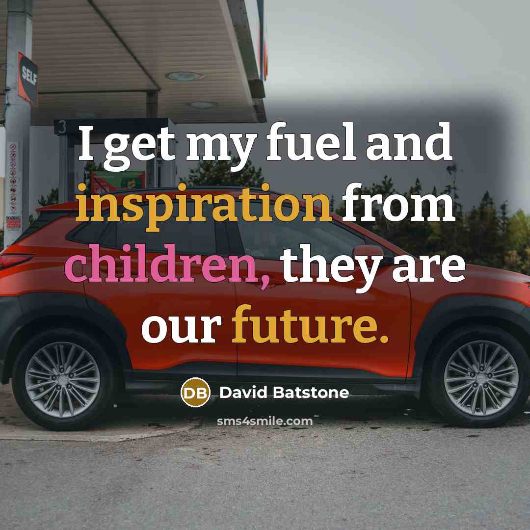 “I get my fuel and inspiration from children, they are our future.” quote by David Batstone