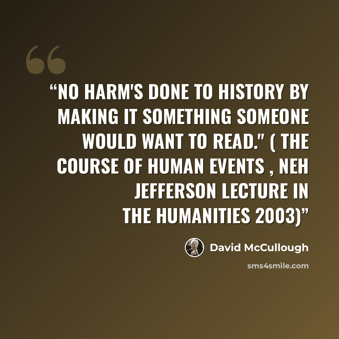 “No harm's done to history by making it something someone would want to read." ( The Course of Human Events , NEH Jefferson Lecture in the Humanities 2003)” quote by David McCullough