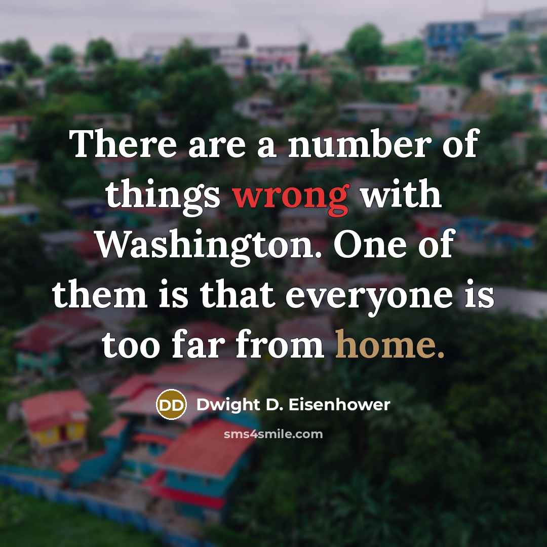 “There are a number of things wrong with Washington. One of them is that everyone is too far from home.” quote by Dwight D. Eisenhower