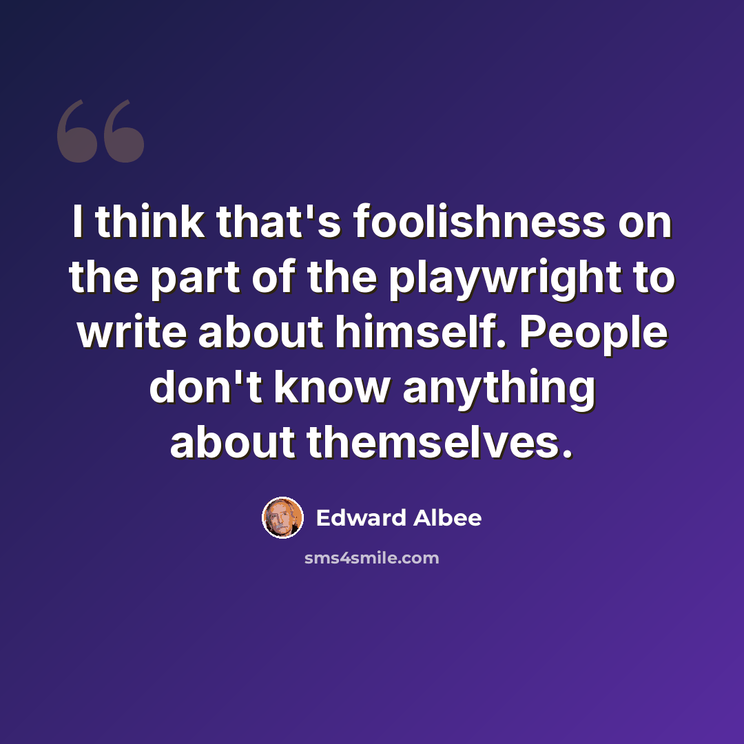 “I think that's foolishness on the part of the playwright to write about himself. People don't know anything about themselves.” quote by Edward Albee