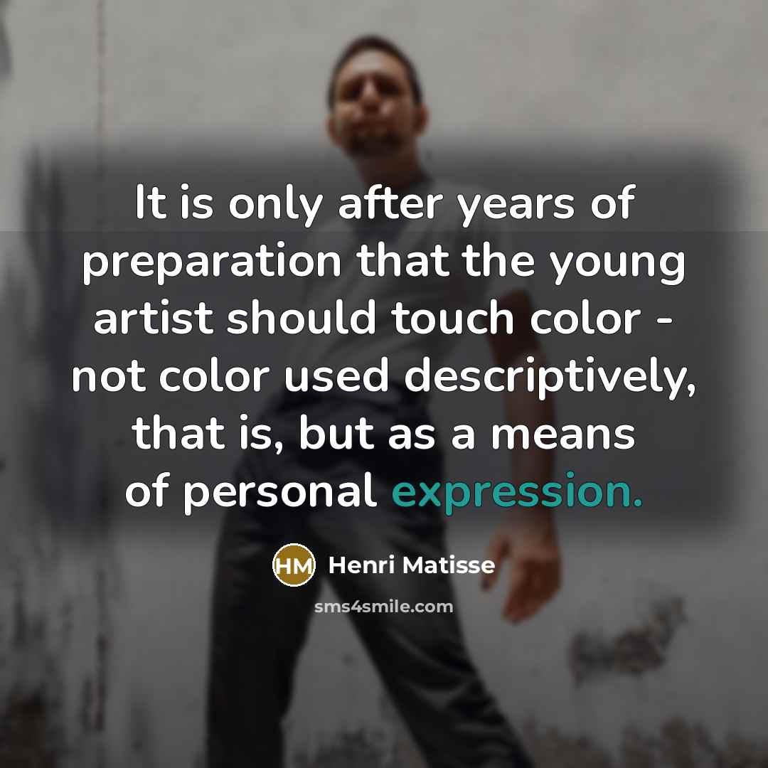 “It is only after years of preparation that the young artist should touch color - not color used descriptively, that is, but as a means of personal expression.” quote by Henri Matisse