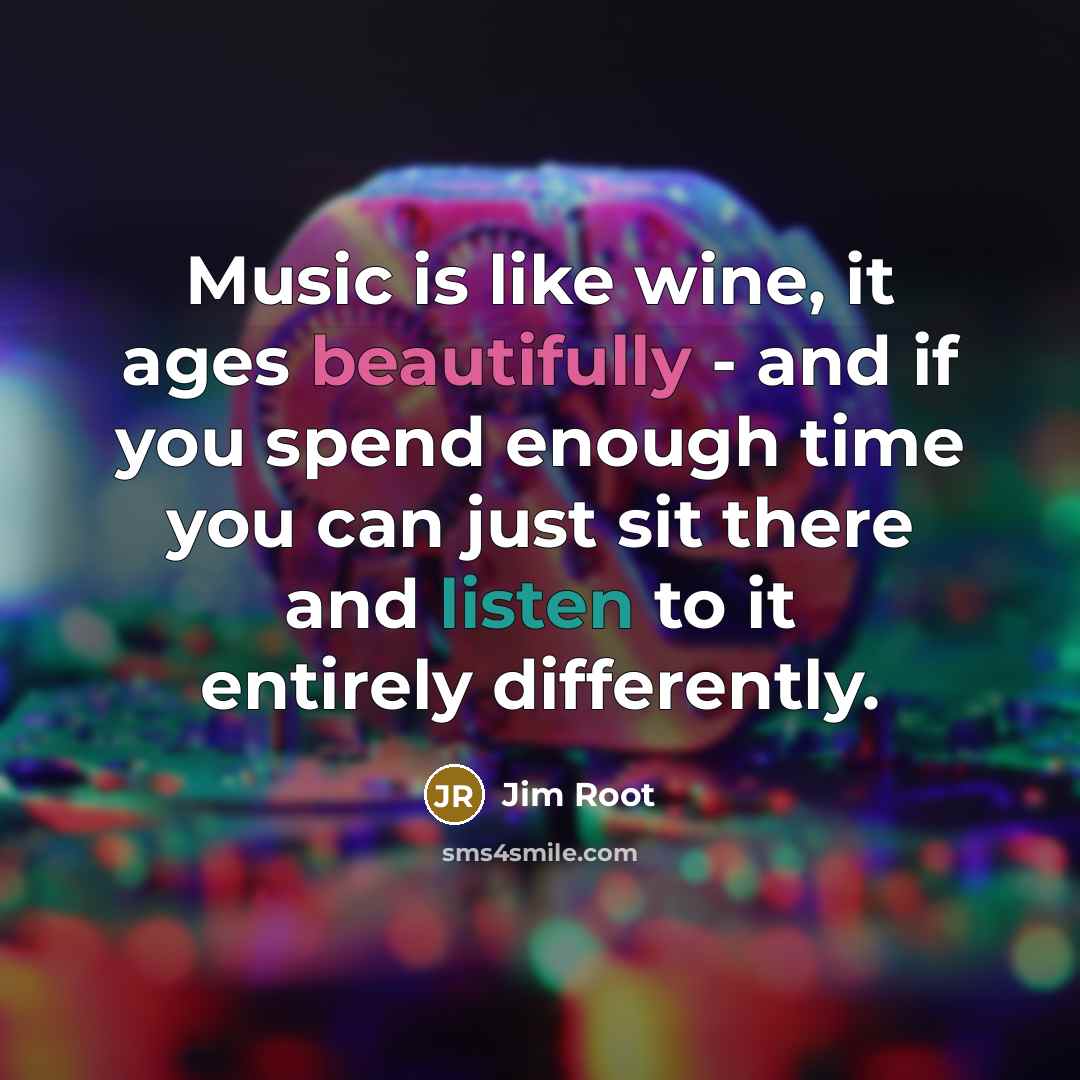 “Music is like wine, it ages beautifully - and if you spend enough time you can just sit there and listen to it entirely differently.” quote by Jim Root