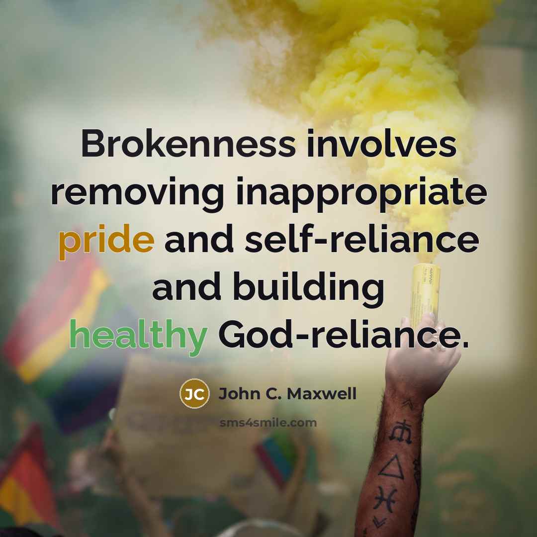 “Brokenness involves removing inappropriate pride and self-reliance and building healthy God-reliance.” quote by John C. Maxwell