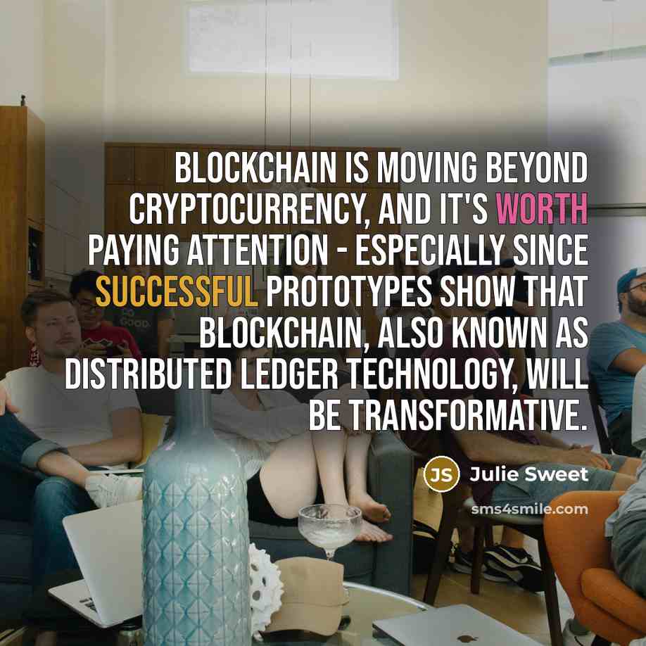 “Blockchain is moving beyond cryptocurrency, and it's worth paying attention - especially since successful prototypes show that blockchain, also known as distributed ledger technology, will be transformative.” quote by Julie Sweet