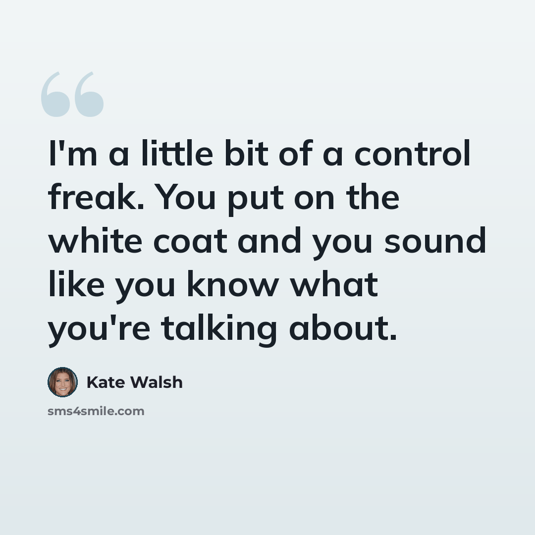 “I'm a little bit of a control freak. You put on the white coat and you sound like you know what you're talking about.” quote by Kate Walsh