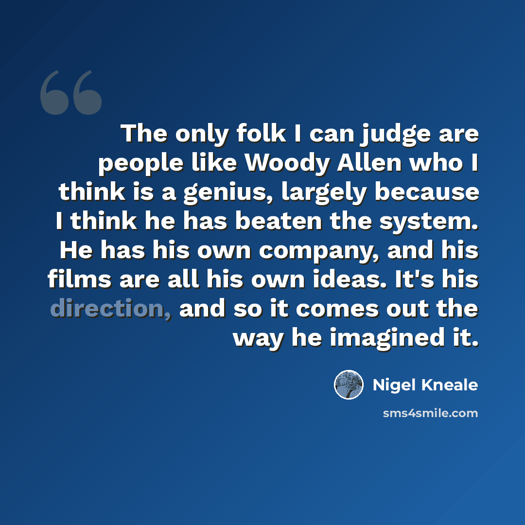 “The only folk I can judge are people like Woody Allen who I think is a genius, largely because I think he has beaten the system. He has his own company, and his films are all his own ideas. It's his direction, and so it comes out the way he imagined it.” quote by Nigel Kneale