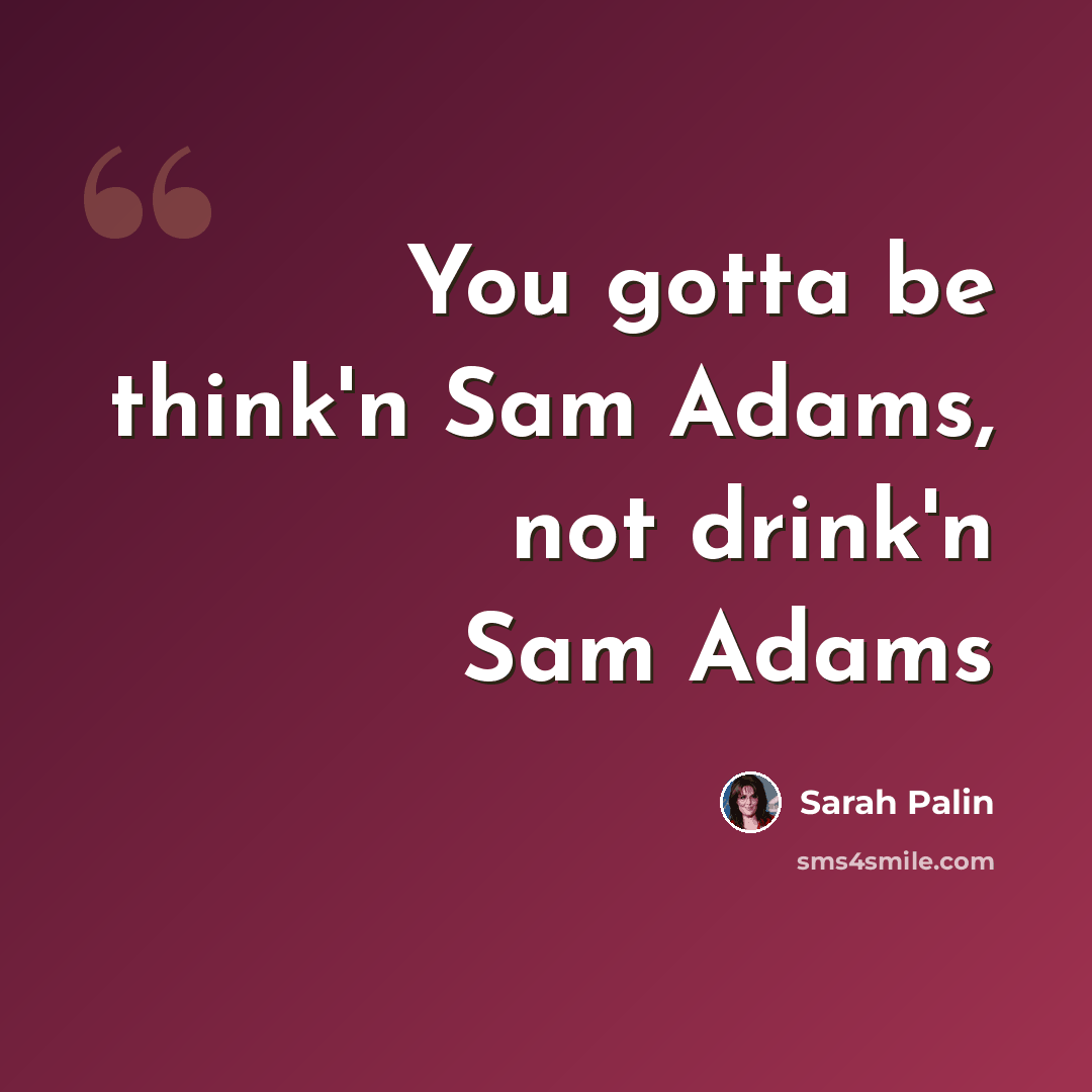 “You gotta be think'n Sam Adams, not drink'n Sam Adams” quote by Sarah Palin