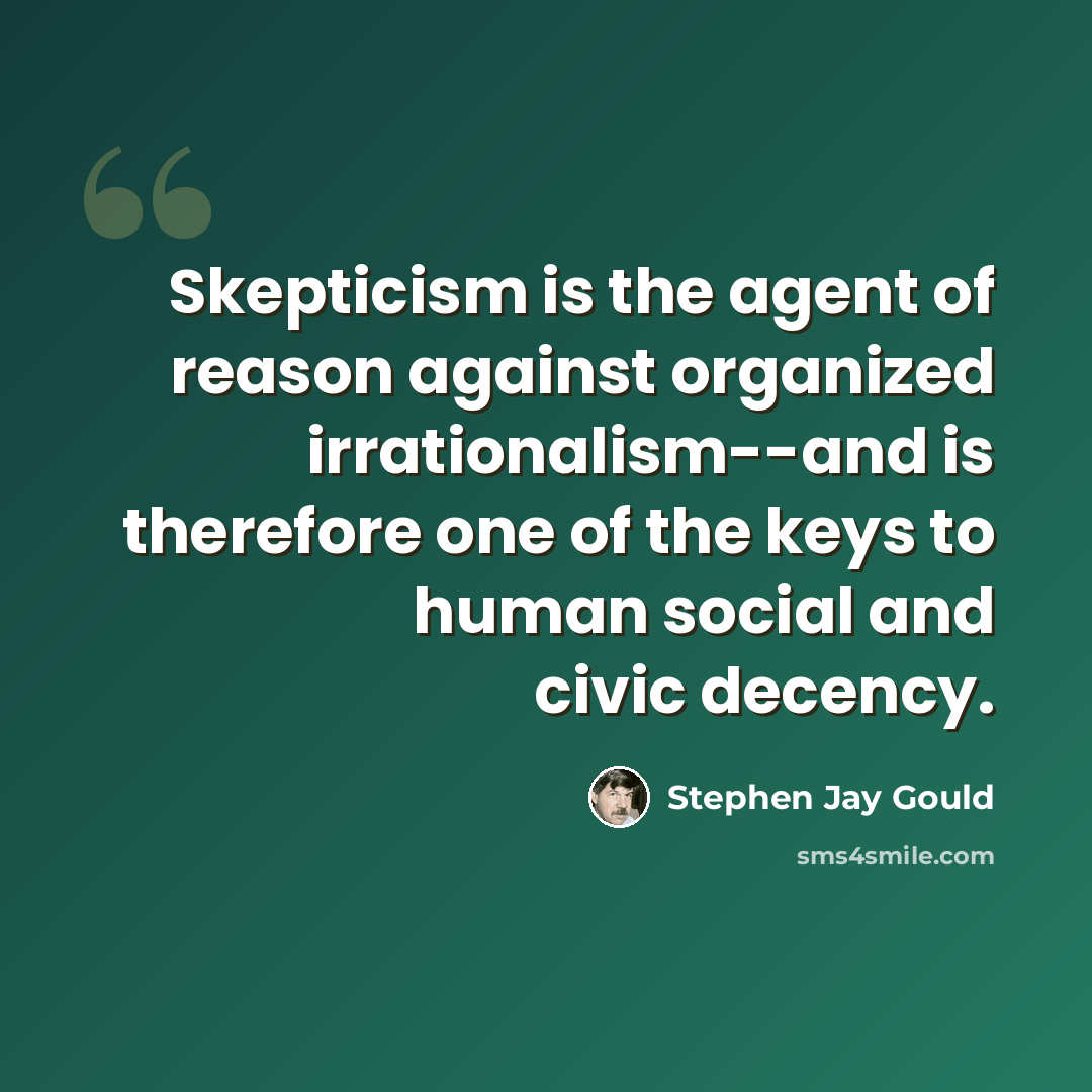 “Skepticism is the agent of reason against organized irrationalism--and is therefore one of the keys to human social and civic decency.” quote by Stephen Jay Gould