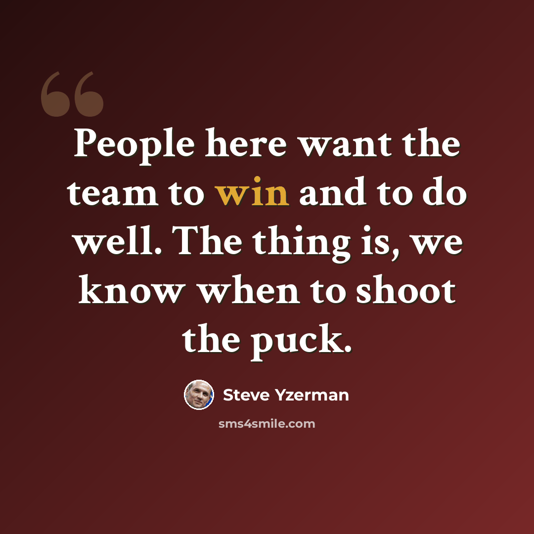 “People here want the team to win and to do well. The thing is, we know when to shoot the puck.” quote by Steve Yzerman