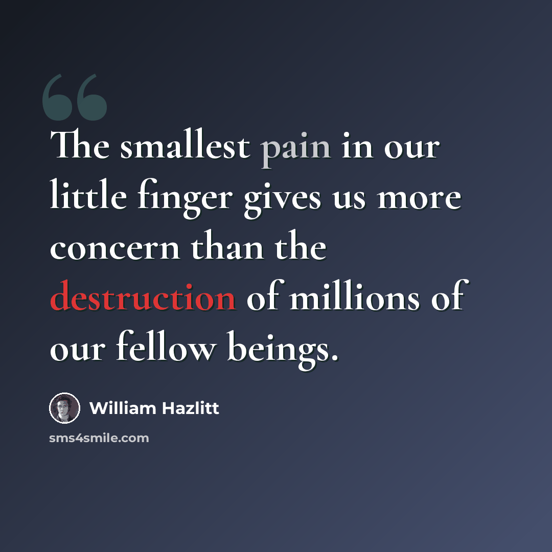 “The smallest pain in our little finger gives us more concern than the destruction of millions of our fellow beings.” quote by William Hazlitt