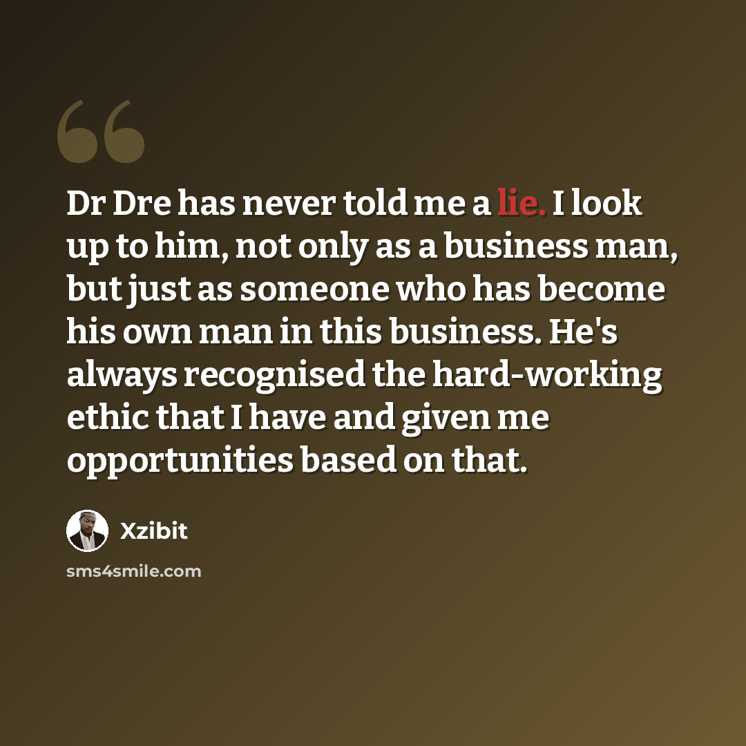 “Dr Dre has never told me a lie. I look up to him, not only as a business man, but just as someone who has become his own man in this business. He's always recognised the hard-working ethic that I have and given me opportunities based on that.” quote by Xzibit