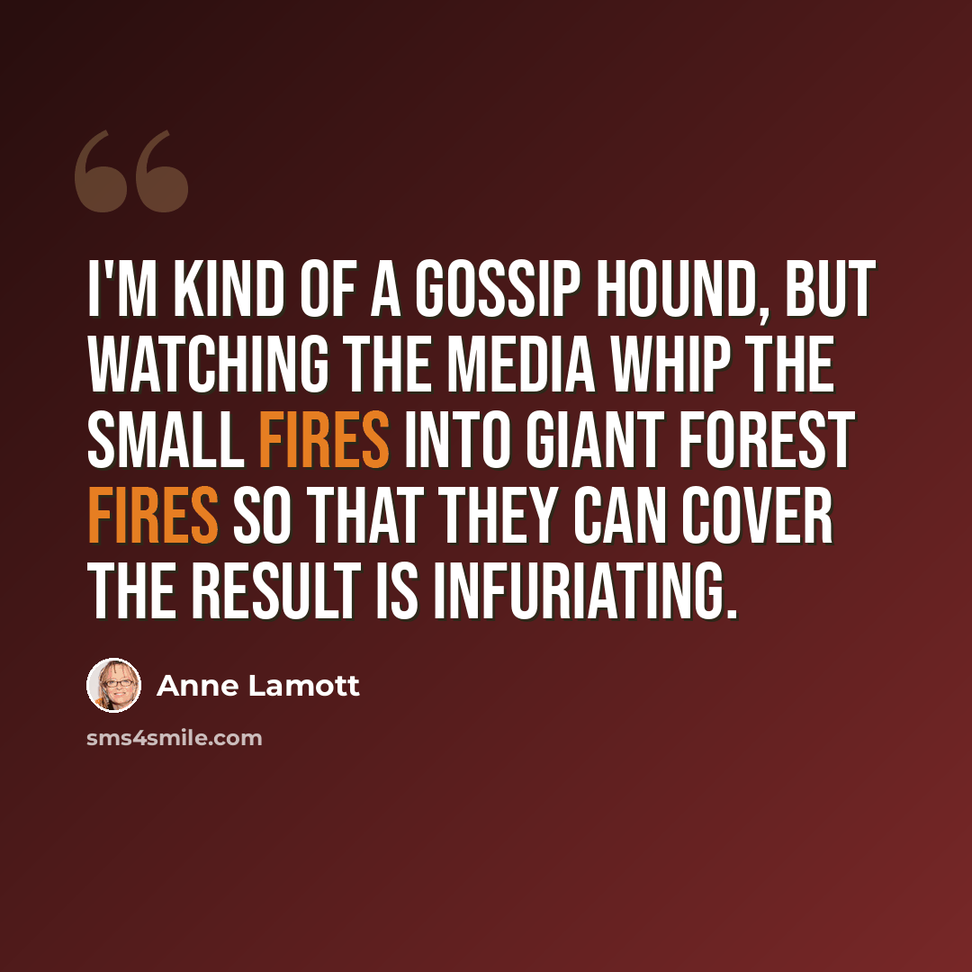 “I'm kind of a gossip hound, but watching the media whip the small fires into giant forest fires so that they can cover the result is infuriating.” quote by Anne Lamott
