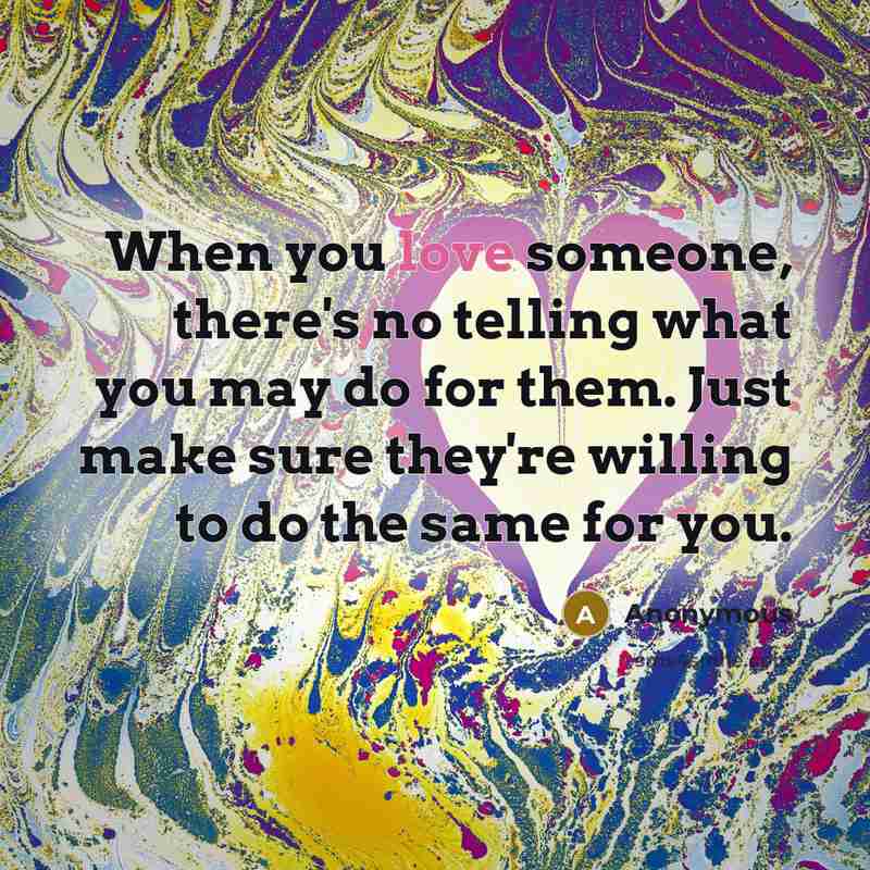 “When you love someone, there's no telling what you may do for them. Just make sure they're willing to do the same for you.” quote by Anonymous