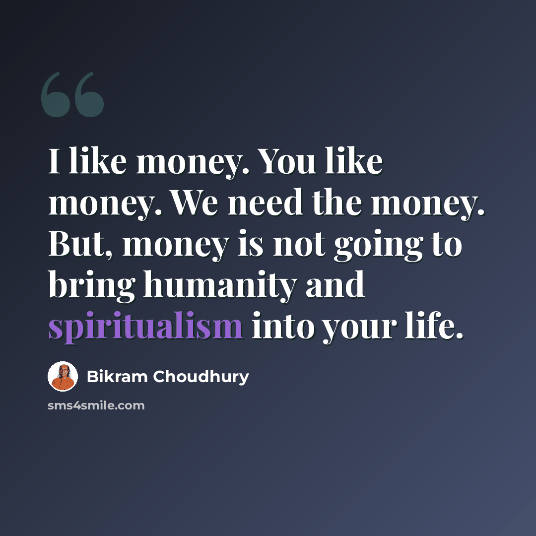 “I like money. You like money. We need the money. But, money is not going to bring humanity and spiritualism into your life.” quote by Bikram Choudhury