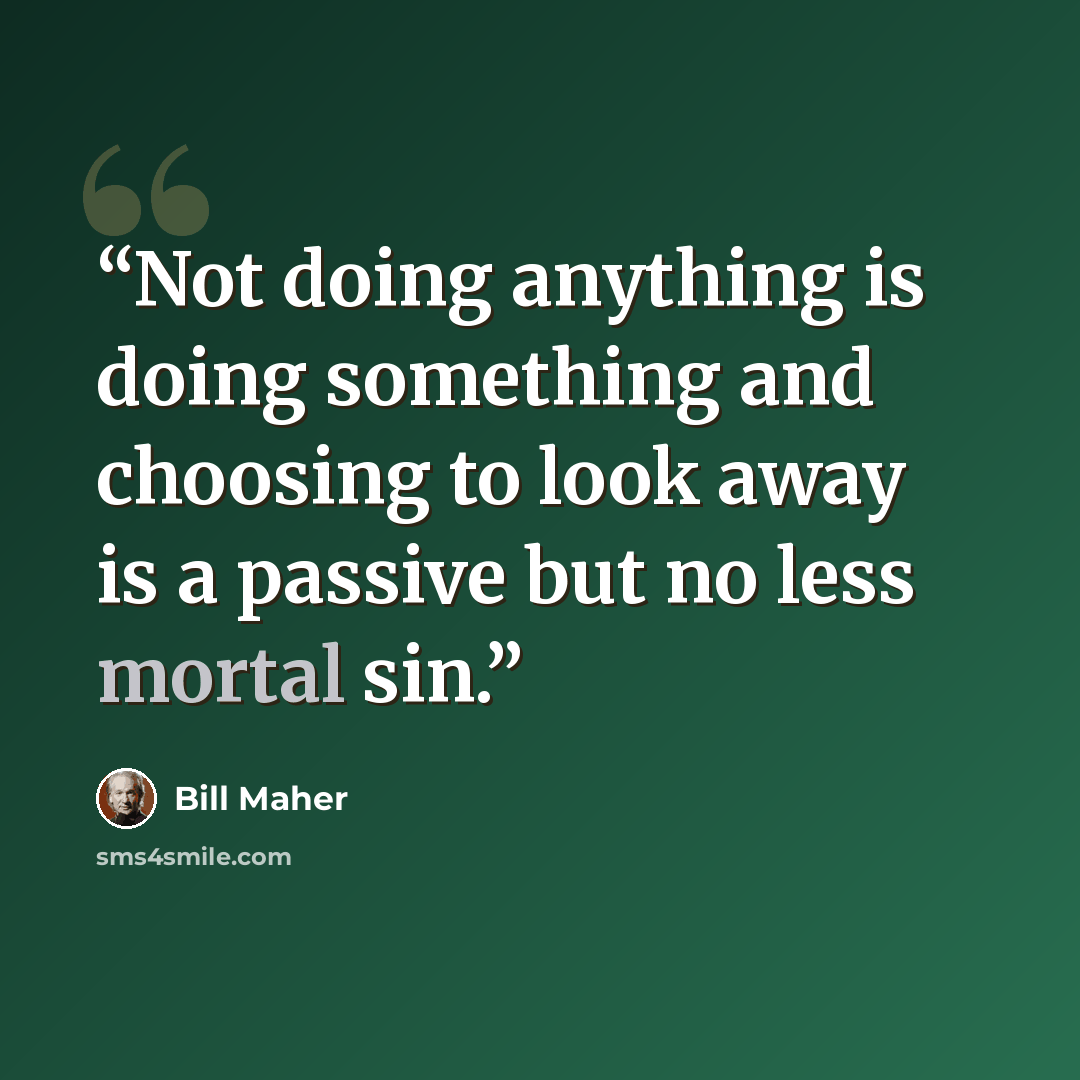 “Not doing anything is doing something and choosing to look away is a passive but no less mortal sin.” quote by Bill Maher