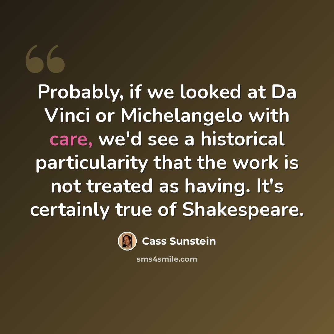 “Probably, if we looked at Da Vinci or Michelangelo with care, we'd see a historical particularity that the work is not treated as having. It's certainly true of Shakespeare.” quote by Cass Sunstein