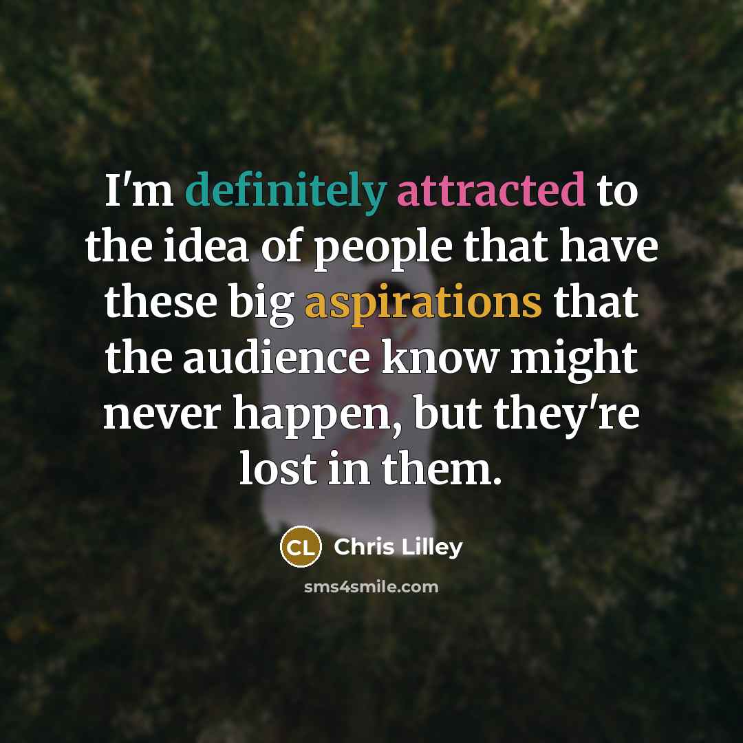 “I'm definitely attracted to the idea of people that have these big aspirations that the audience know might never happen, but they're lost in them.” quote by Chris Lilley