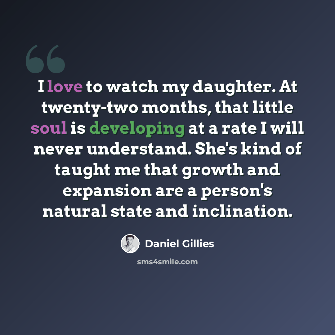 “I love to watch my daughter. At twenty-two months, that little soul is developing at a rate I will never understand. She's kind of taught me that growth and expansion are a person's natural state and inclination.” quote by Daniel Gillies