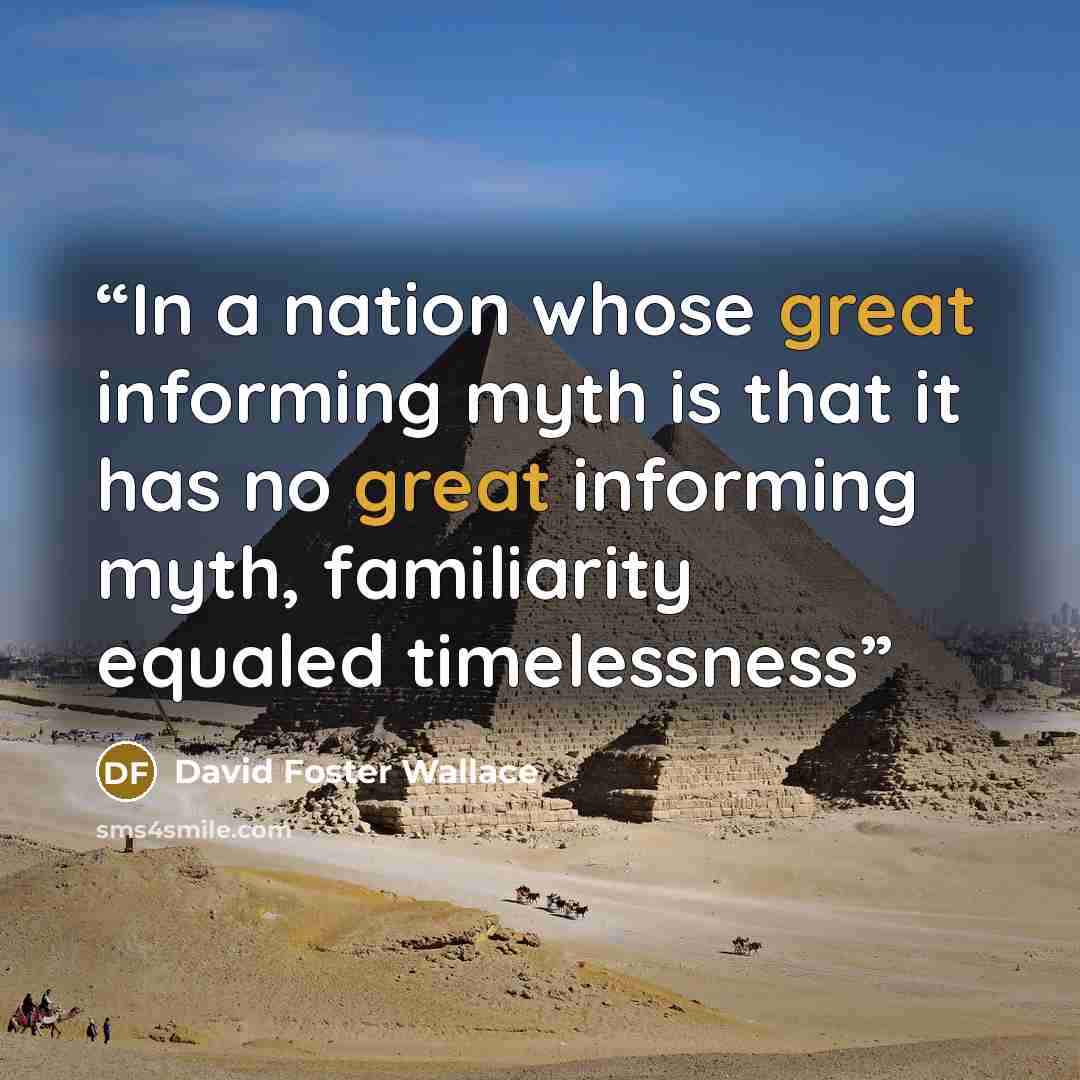 “In a nation whose great informing myth is that it has no great informing myth, familiarity equaled timelessness” quote by David Foster Wallace