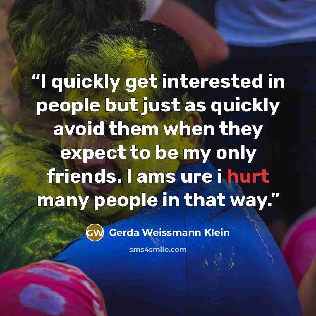 “I quickly get interested in people but just as quickly avoid them when they expect to be my only friends. I ams ure i hurt many people in that way.” quote by Gerda Weissmann Klein