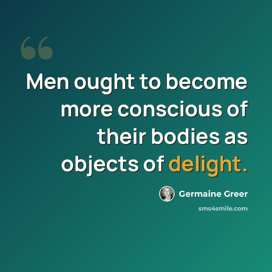 “Men ought to become more conscious of their bodies as objects of delight.” quote by Germaine Greer