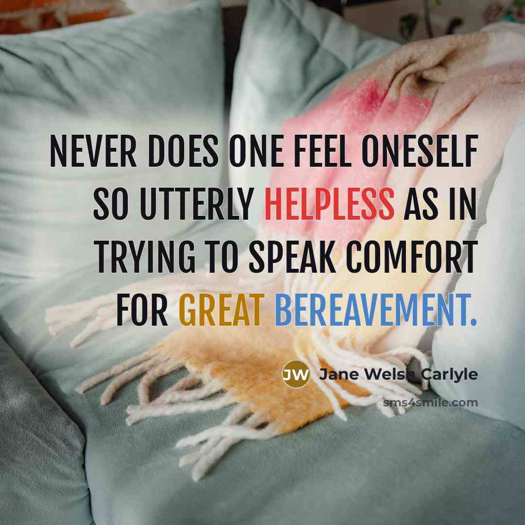 “Never does one feel oneself so utterly helpless as in trying to speak comfort for great bereavement.” quote by Jane Welsh Carlyle