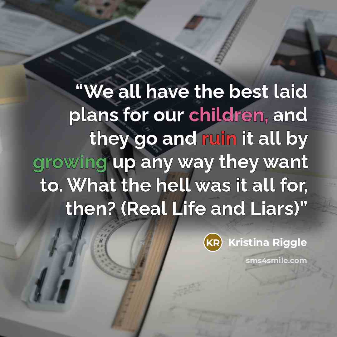 “We all have the best laid plans for our children, and they go and ruin it all by growing up any way they want to. What the hell was it all for, then? (Real Life and Liars)” quote by Kristina Riggle