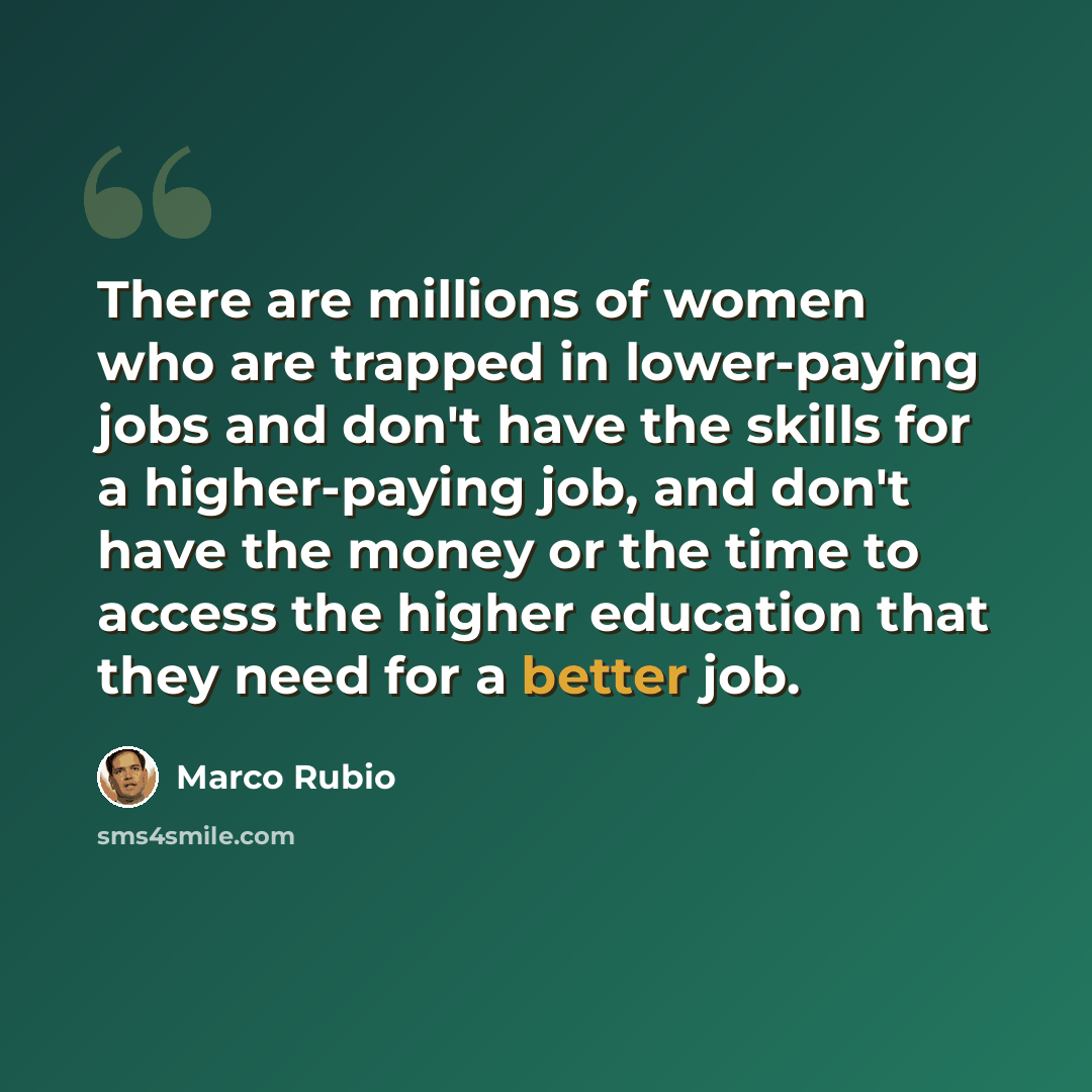 “There are millions of women who are trapped in lower-paying jobs and don't have the skills for a higher-paying job, and don't have the money or the time to access the higher education that they need for a better job.” quote by Marco Rubio