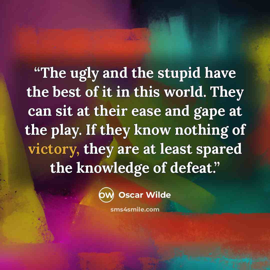 “The ugly and the stupid have the best of it in this world. They can sit at their ease and gape at the play. If they know nothing of victory, they are at least spared the knowledge of defeat.” quote by Oscar Wilde