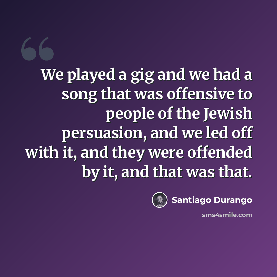 “We played a gig and we had a song that was offensive to people of the Jewish persuasion, and we led off with it, and they were offended by it, and that was that.” quote by Santiago Durango