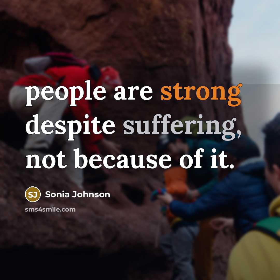 “people are strong despite suffering, not because of it.” quote by Sonia Johnson