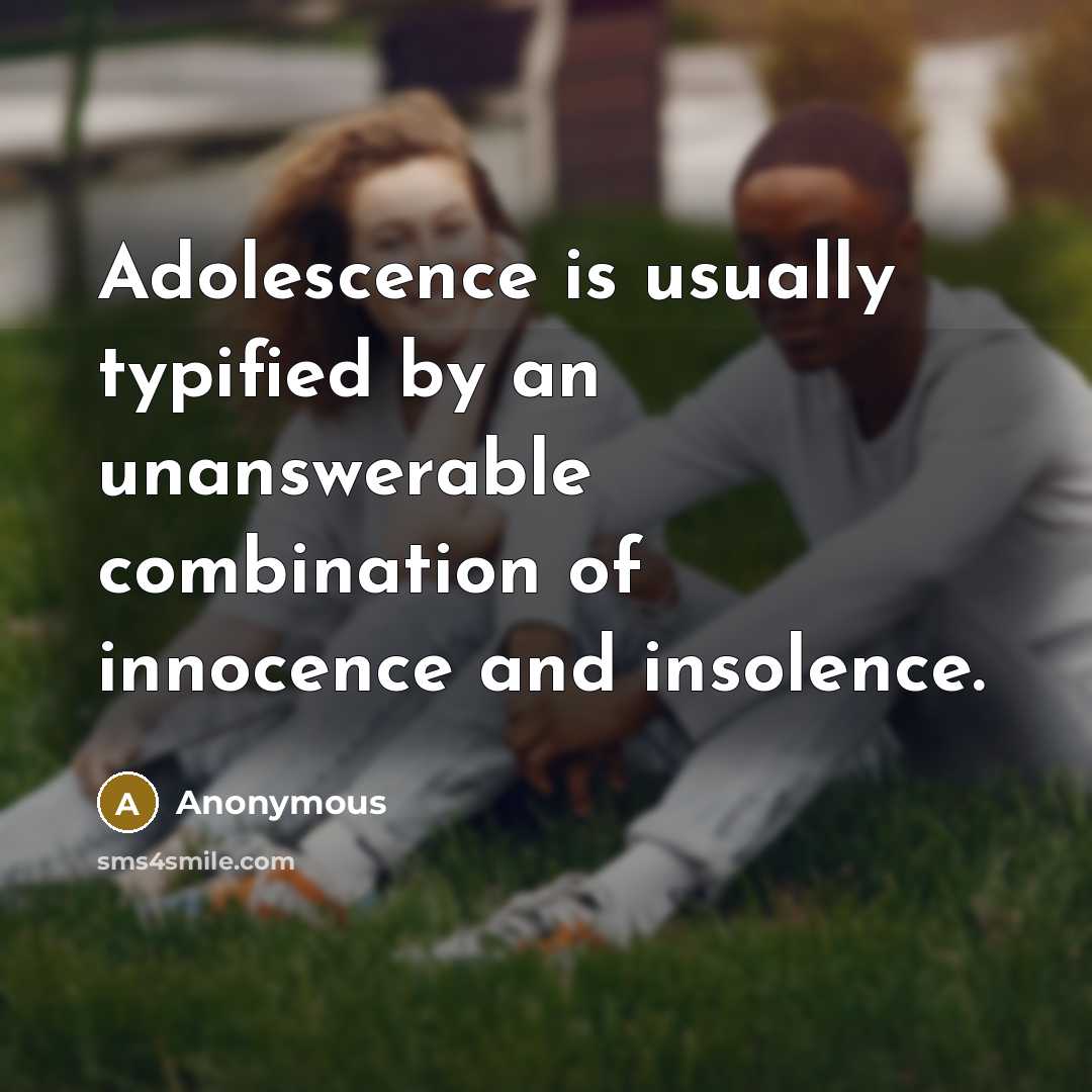 “Adolescence is usually typified by an unanswerable combination of innocence and insolence.” quote by Anonymous