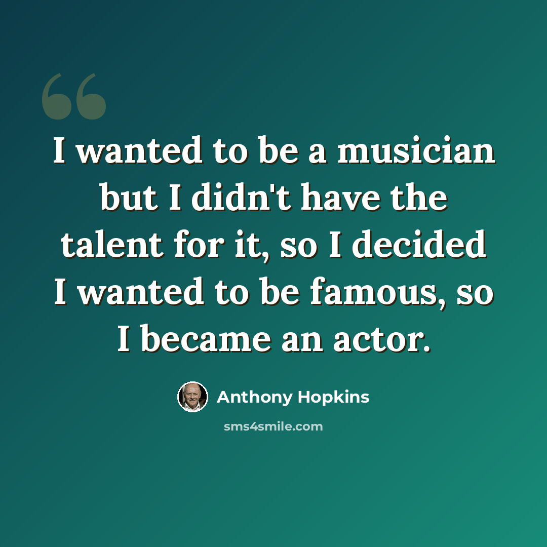 “I wanted to be a musician but I didn't have the talent for it, so I decided I wanted to be famous, so I became an actor.” quote by Anthony Hopkins