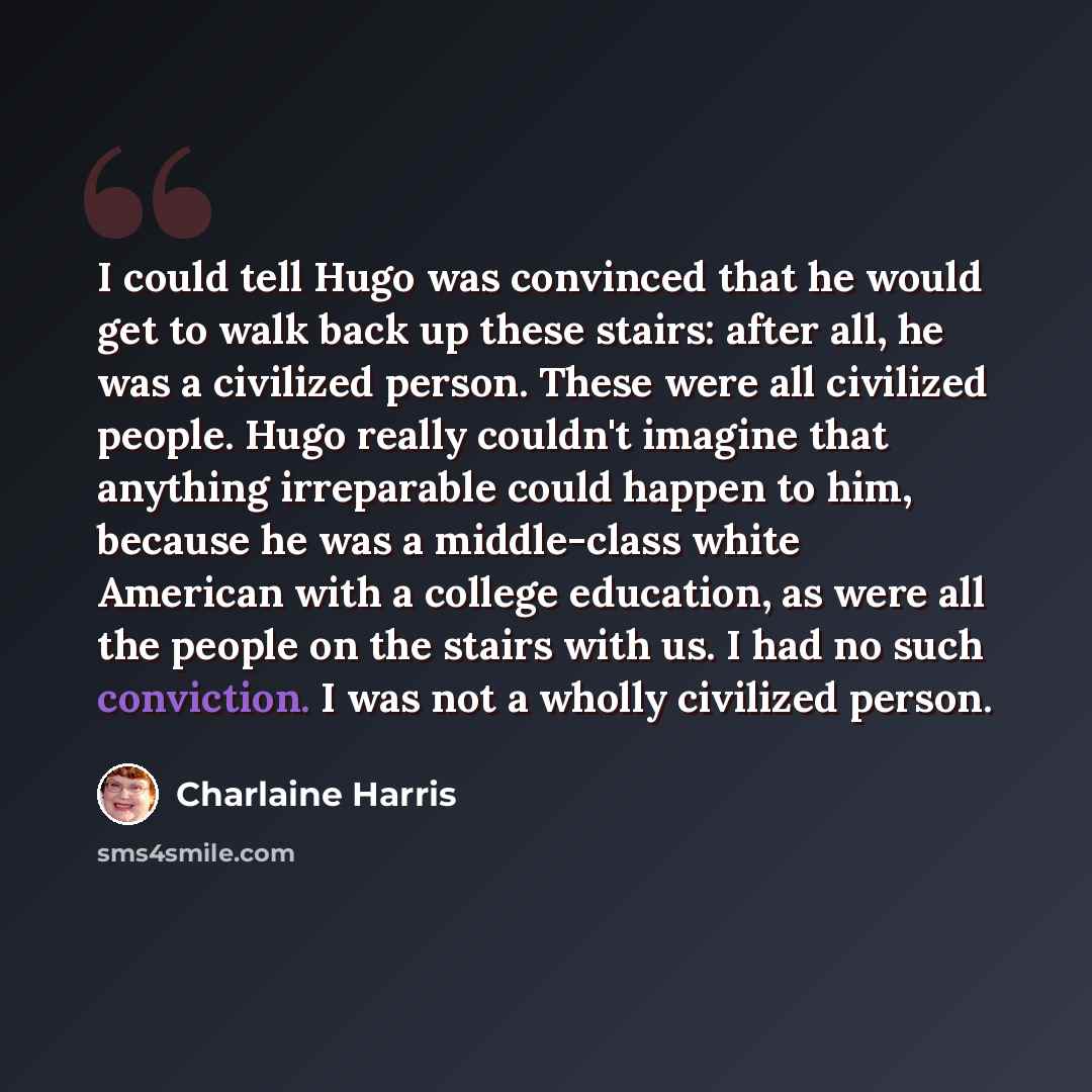 “I could tell Hugo was convinced that he would get to walk back up these stairs: after all, he was a civilized person. These were all civilized people. Hugo really couldn't imagine that anything irreparable could happen to him, because he was a middle-class white American with a college education…” quote by Charlaine Harris