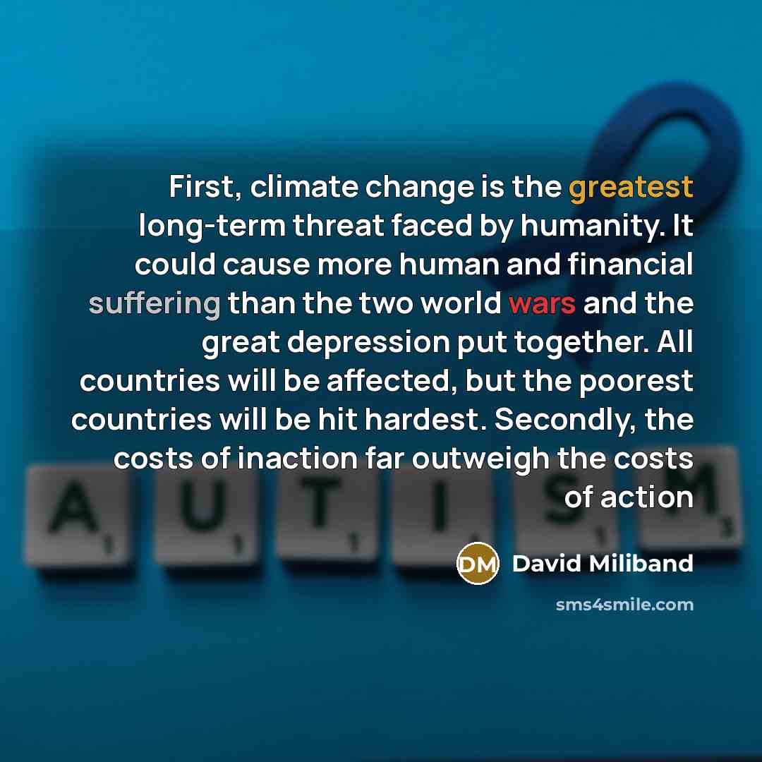 “First, climate change is the greatest long-term threat faced by humanity. It could cause more human and financial suffering than the two world wars and the great depression put together. All countries will be affected, but the poorest countries will be hit hardest. Secondly, the costs of inaction…” quote by David Miliband
