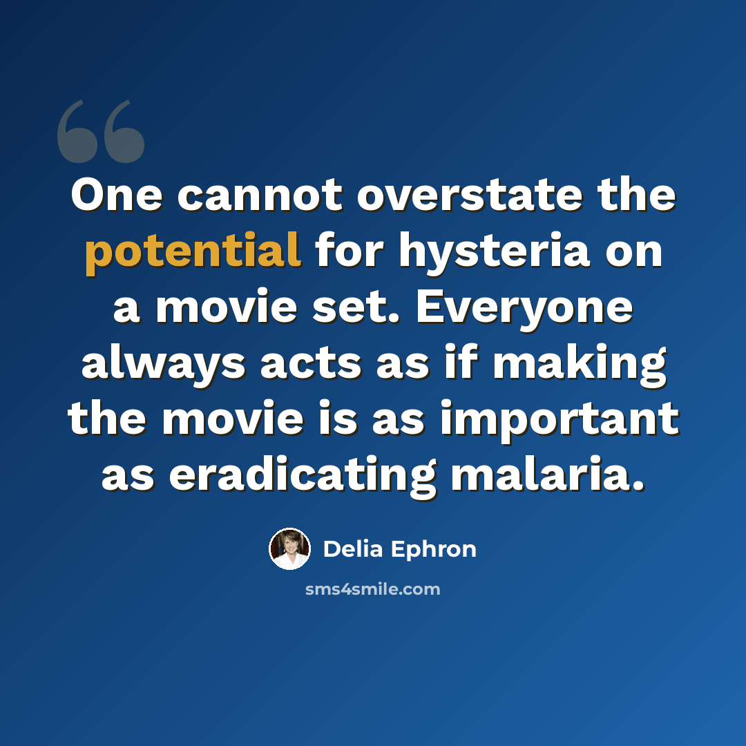 “One cannot overstate the potential for hysteria on a movie set. Everyone always acts as if making the movie is as important as eradicating malaria.” quote by Delia Ephron