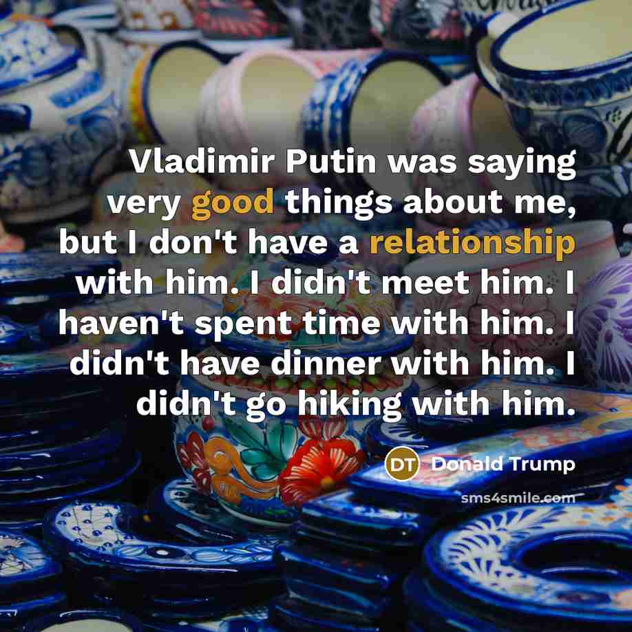“Vladimir Putin was saying very good things about me, but I don't have a relationship with him. I didn't meet him. I haven't spent time with him. I didn't have dinner with him. I didn't go hiking with him.” quote by Donald Trump