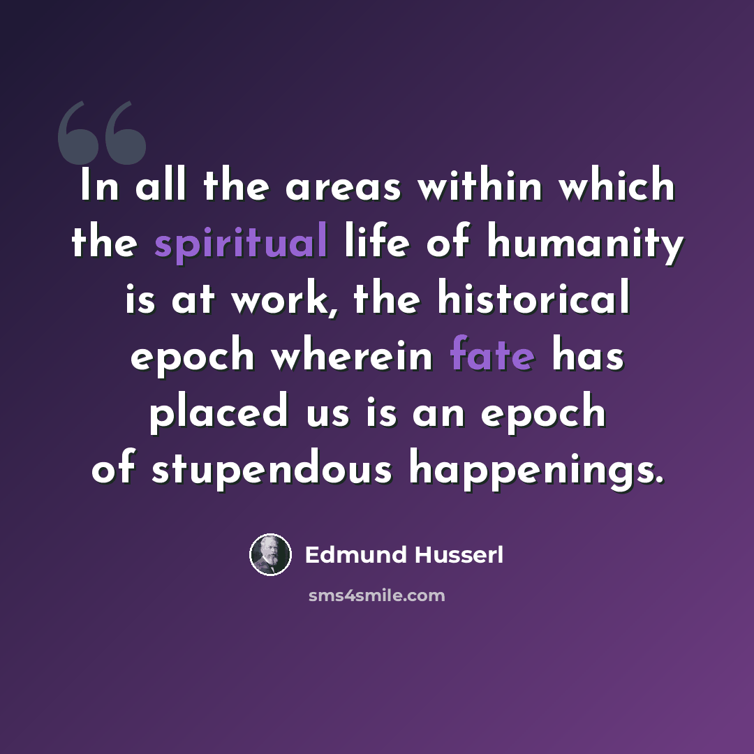 “In all the areas within which the spiritual life of humanity is at work, the historical epoch wherein fate has placed us is an epoch of stupendous happenings.” quote by Edmund Husserl