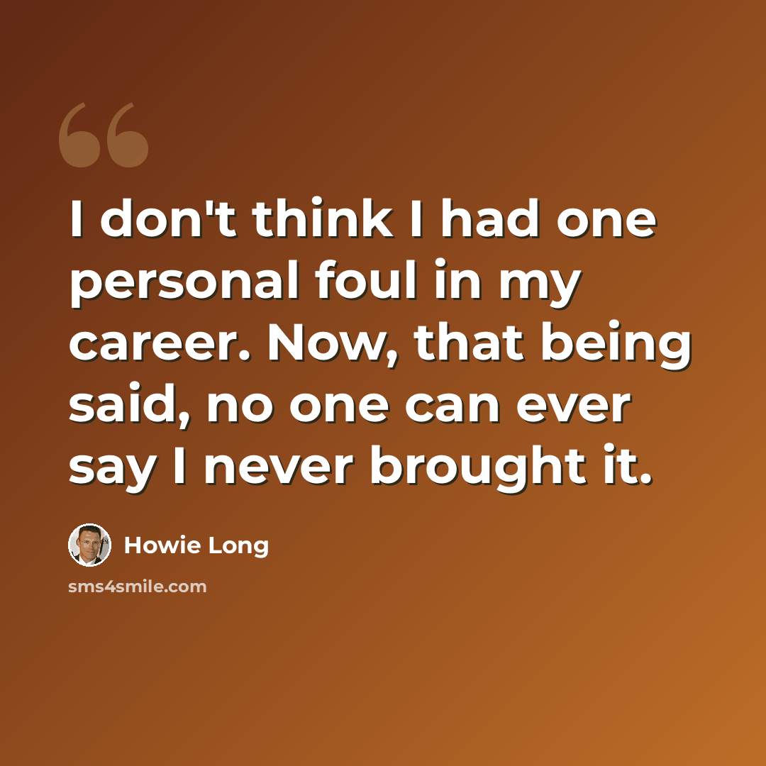 “I don't think I had one personal foul in my career. Now, that being said, no one can ever say I never brought it.” quote by Howie Long