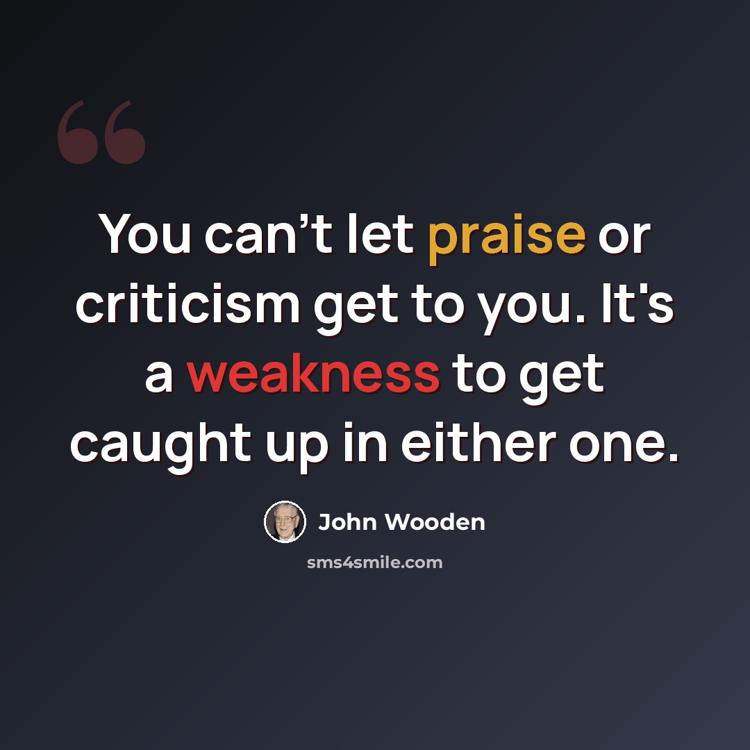 “You can't let praise or criticism get to you. It's a weakness to get caught up in either one.” quote by John Wooden