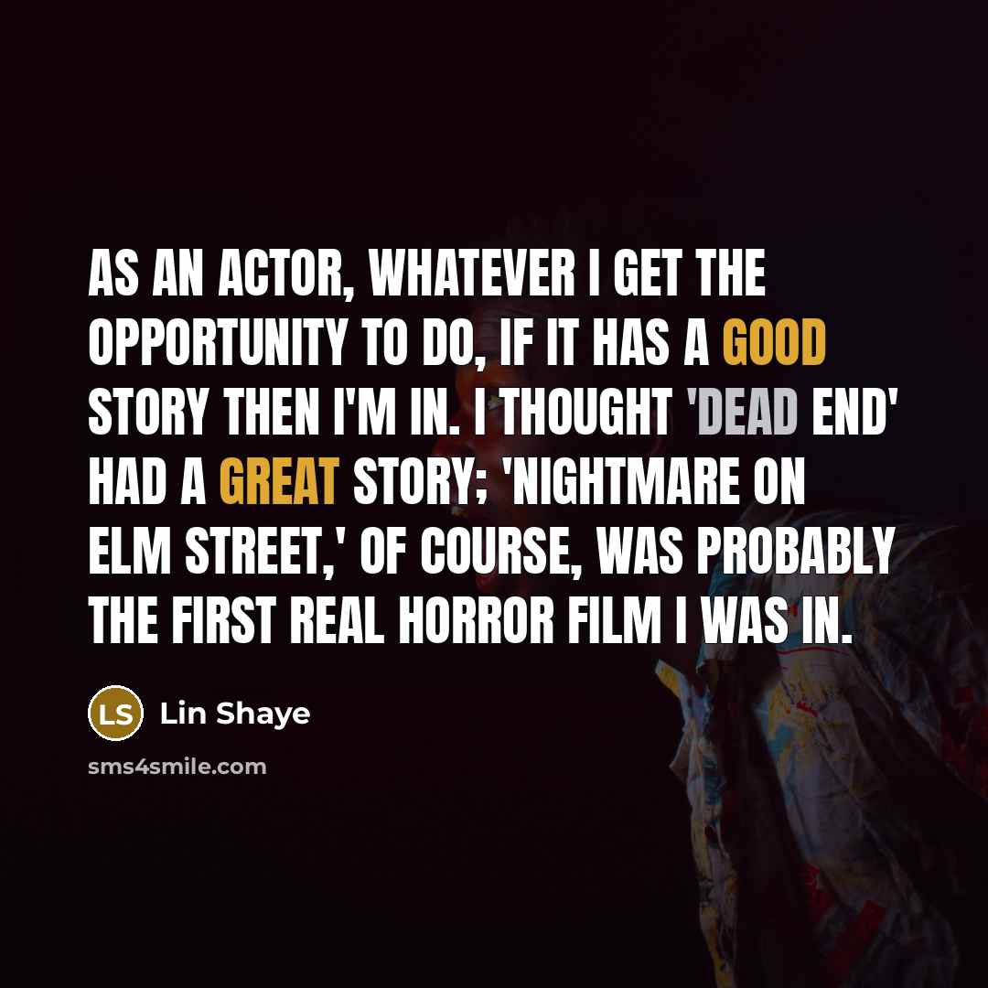 “As an actor, whatever I get the opportunity to do, if it has a good story then I'm in. I thought 'Dead End' had a great story; 'Nightmare on Elm Street,' of course, was probably the first real horror film I was in.” quote by Lin Shaye