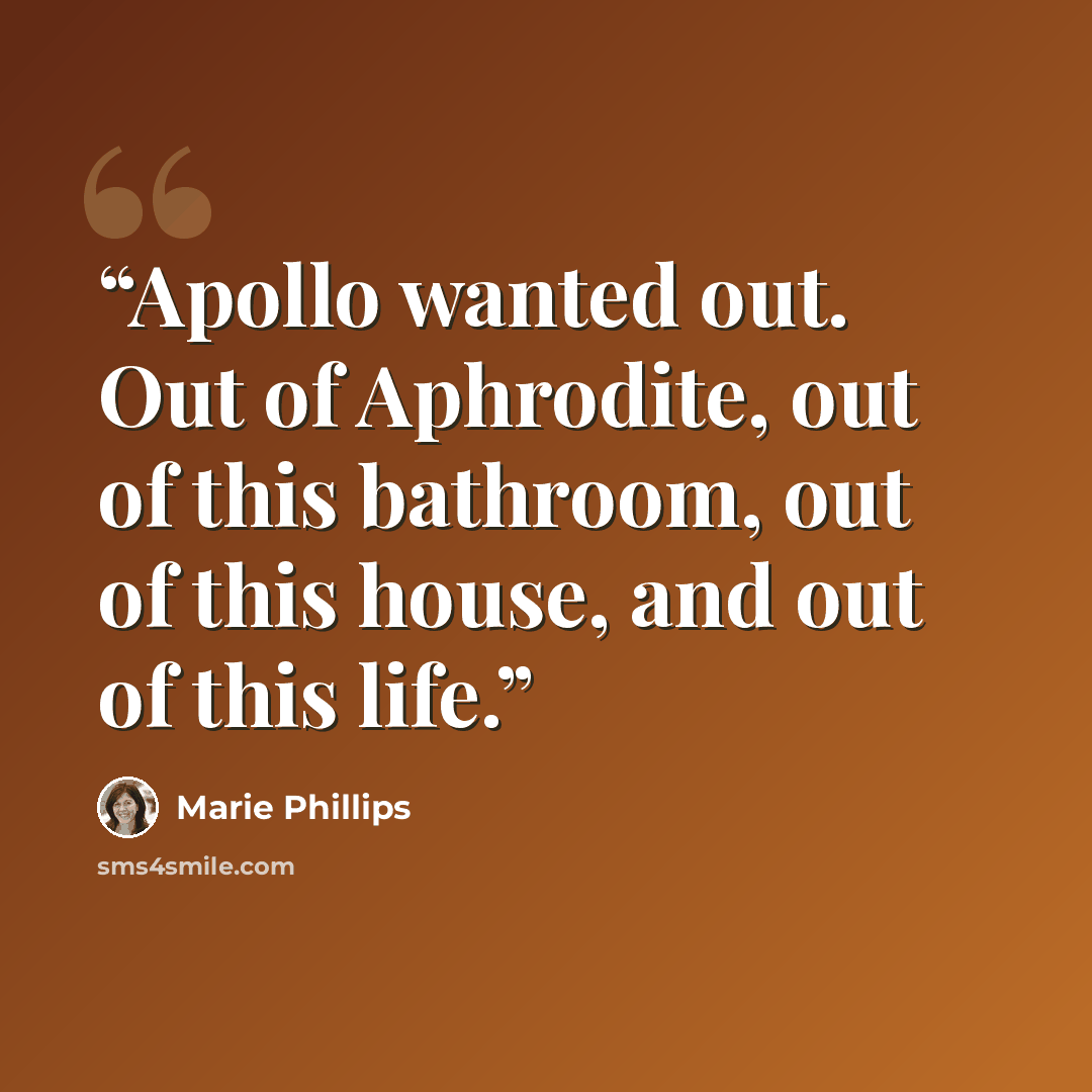 “Apollo wanted out. Out of Aphrodite, out of this bathroom, out of this house, and out of this life.” quote by Marie Phillips