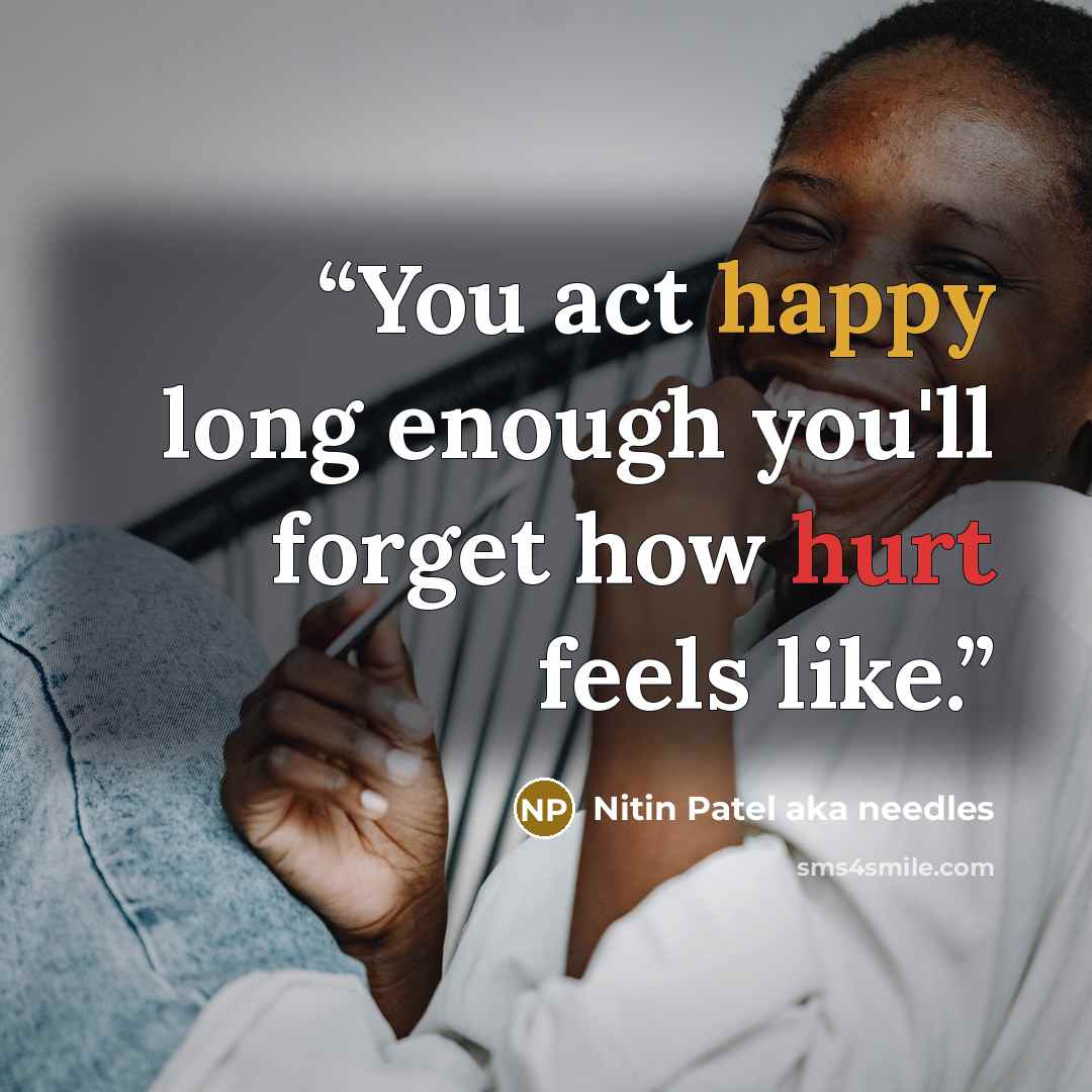 “You act happy long enough you'll forget how hurt feels like.” quote by Nitin Patel aka needles